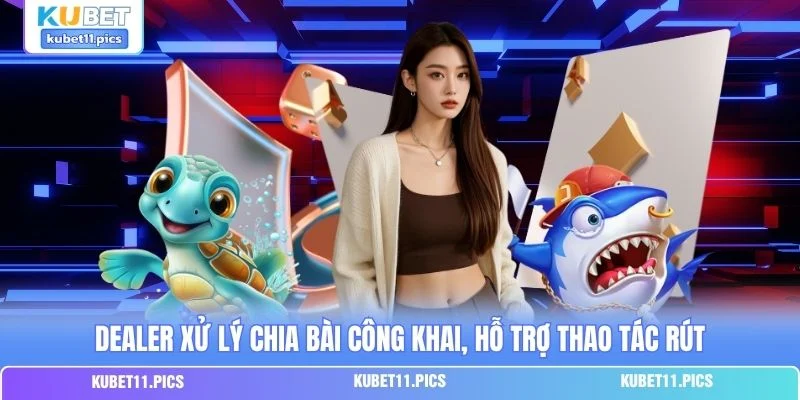 Dealer xử lý chia bài công khai, hỗ trợ thao tác rút
