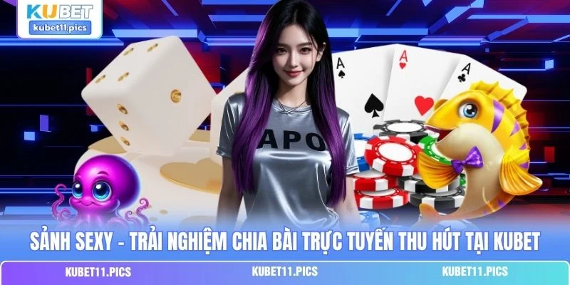 Sảnh Sexy - Trải Nghiệm Chia Bài Trực Tuyến Thu Hút Tại Kubet
